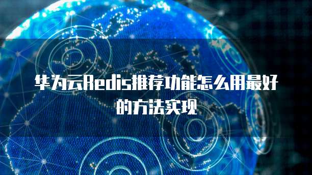 华为云Redis推荐功能怎么用最好的方法实现