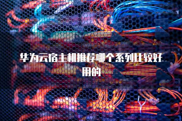华为云宿主机推荐哪个系列比较好用的