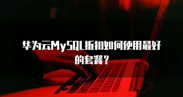 华为云MySQL折扣如何使用最好的套餐?