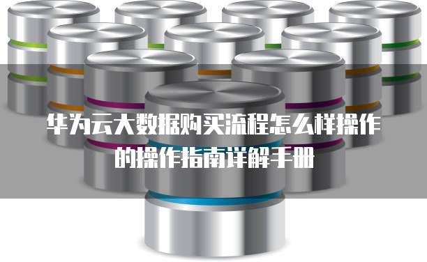 华为云大数据购买流程怎么样操作的操作指南详解手册