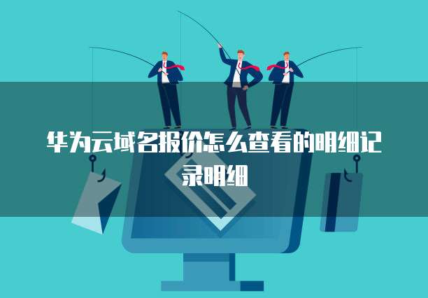 华为云域名报价怎么查看的明细记录明细