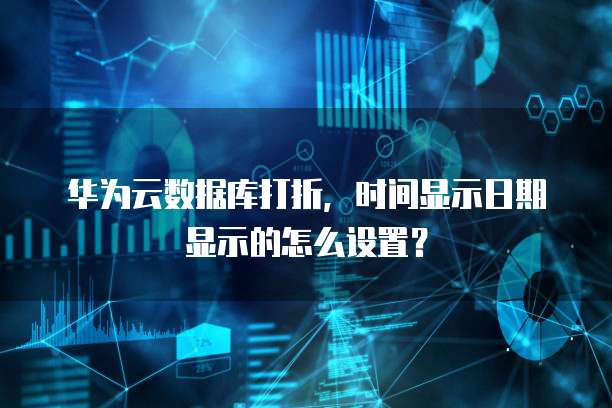 华为云数据库打折，时间显示日期显示的怎么设置？