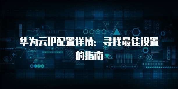 华为云IP配置详情:寻找最佳设置的指南