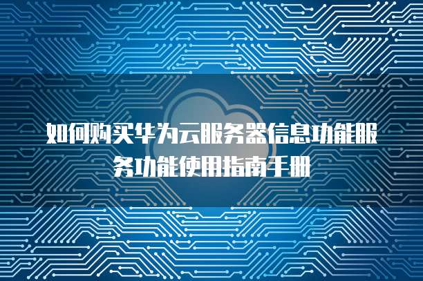 如何购买华为云服务器信息功能服务功能使用指南手册