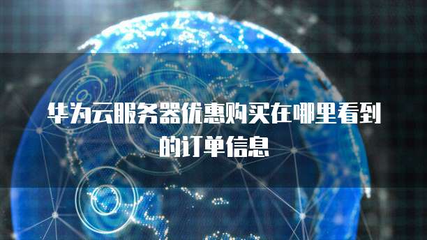 华为云服务器优惠购买在哪里看到的订单信息
