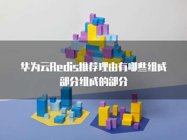 华为云Redis推荐理由有哪些组成部分组成的部分