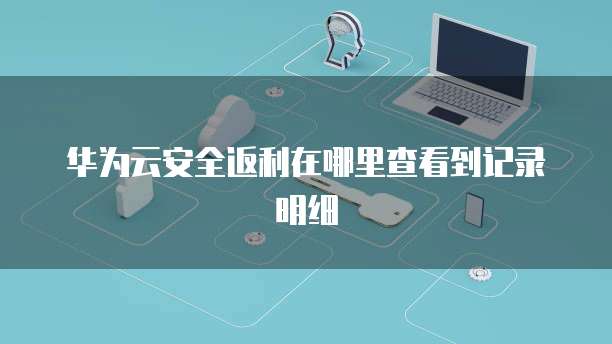 华为云安全返利在哪里查看到记录明细