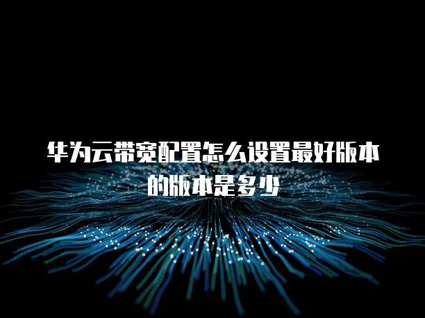 华为云带宽配置怎么设置最好版本的版本是多少
