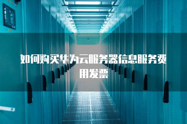 如何购买华为云服务器信息服务费用发票