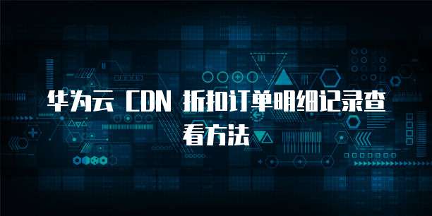 华为云 CDN 折扣订单明细记录查看方法