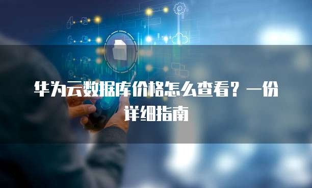 华为云数据库价格怎么查看?一份详细指南