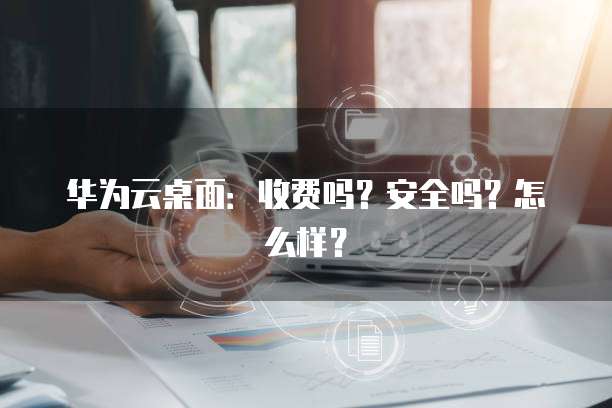 华为云桌面:收费吗?安全吗?怎么样?