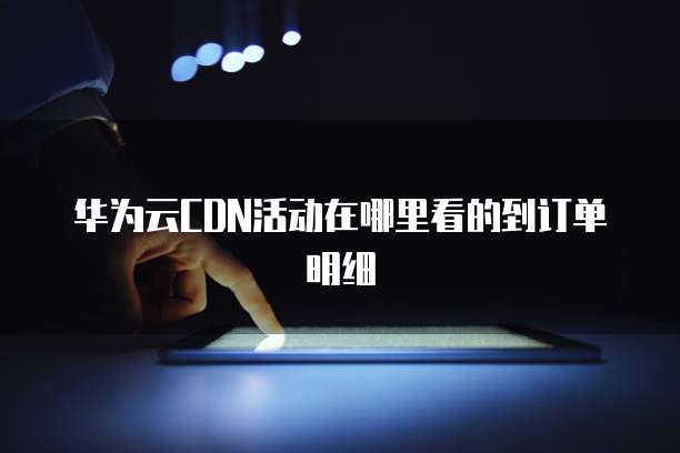 华为云CDN活动在哪里看的到订单明细