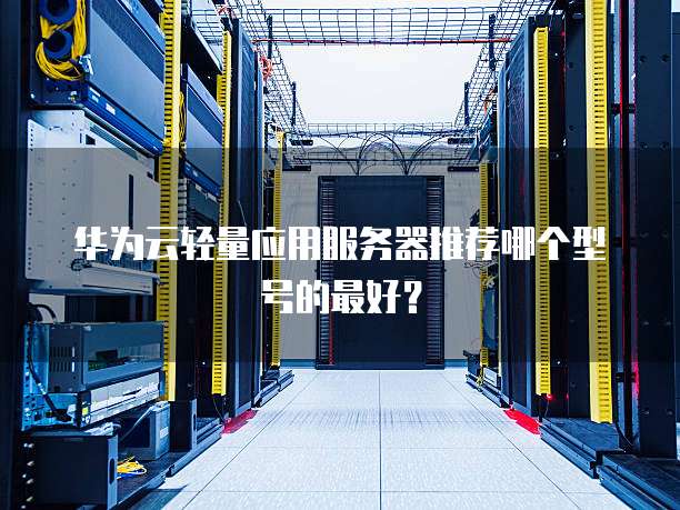 华为云轻量应用服务器推荐哪个型号的最好？