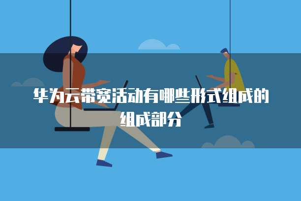 华为云带宽活动有哪些形式组成的组成部分