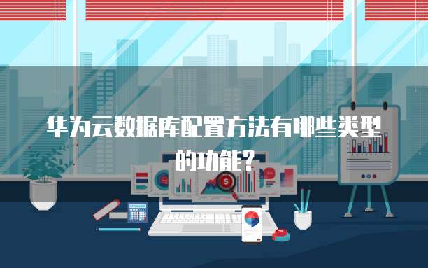 华为云数据库配置方法有哪些类型的功能?