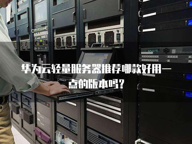 华为云轻量服务器推荐哪款好用一点的版本吗?