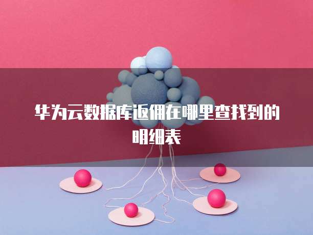 华为云数据库返佣在哪里查找到的明细表