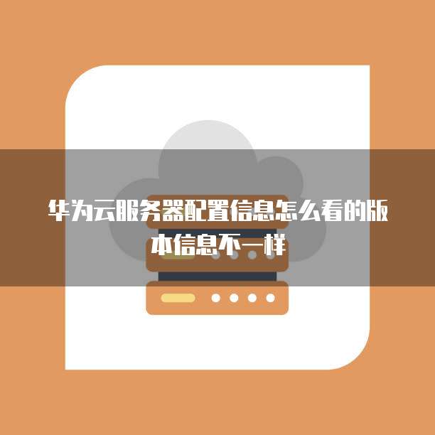 华为云服务器配置信息怎么看的版本信息不一样