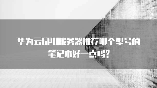 华为云GPU服务器推荐哪个型号的笔记本好一点吗?