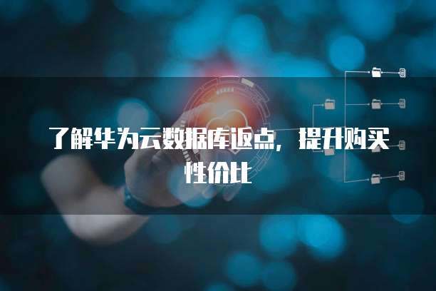 了解华为云数据库返点,提升购买性价比