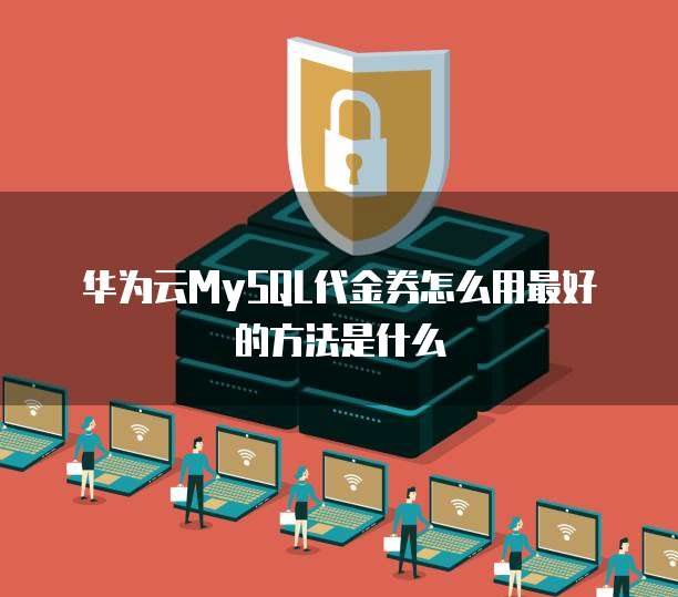 华为云MySQL代金券怎么用最好的方法是什么