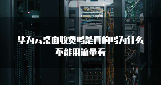 华为云桌面收费吗是真的吗为什么不能用流量看