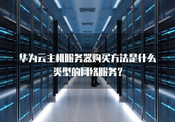 华为云主机服务器购买方法是什么类型的网络服务?