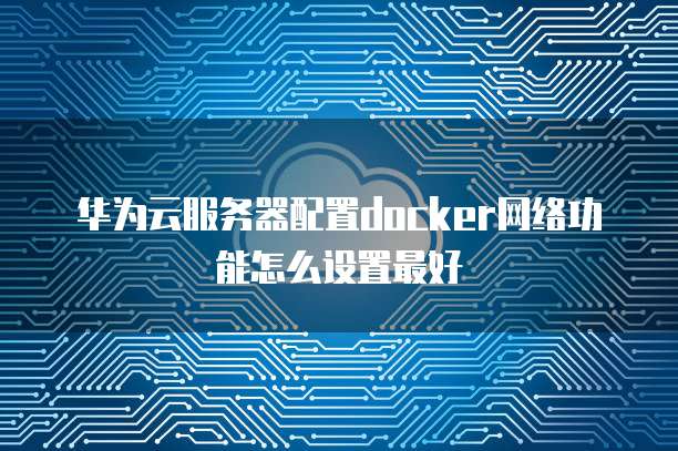 华为云服务器配置docker网络功能怎么设置最好