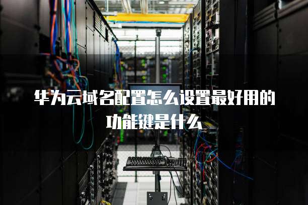 华为云域名配置怎么设置最好用的功能键是什么