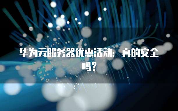 华为云服务器优惠活动:真的安全吗?