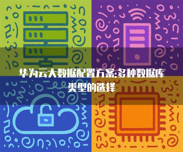 华为云大数据配置方案:多种数据库类型的选择