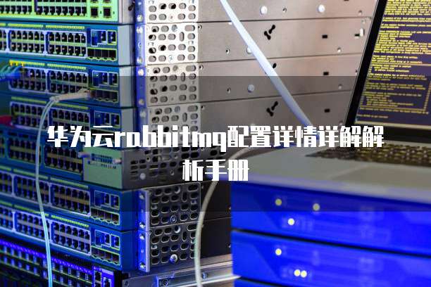 华为云rabbitmq配置详情详解解析手册