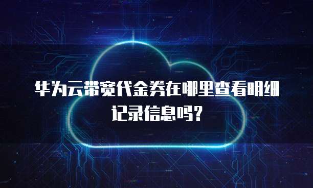 华为云带宽代金券在哪里查看明细记录信息吗?