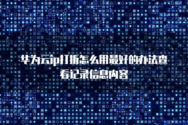 华为云ip打折怎么用最好的办法查看记录信息内容