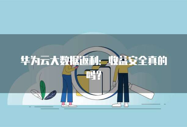华为云大数据返利：收益安全真的吗？