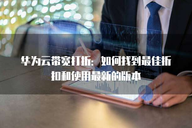 华为云带宽打折:如何找到最佳折扣和使用最新的版本