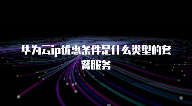 华为云ip优惠条件是什么类型的套餐服务