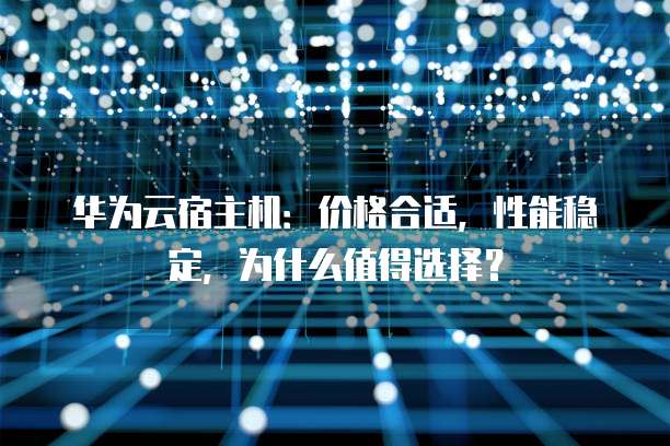 华为云宿主机:价格合适,性能稳定,为什么值得选择?