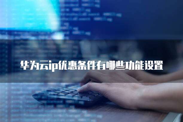 华为云ip优惠条件有哪些功能设置