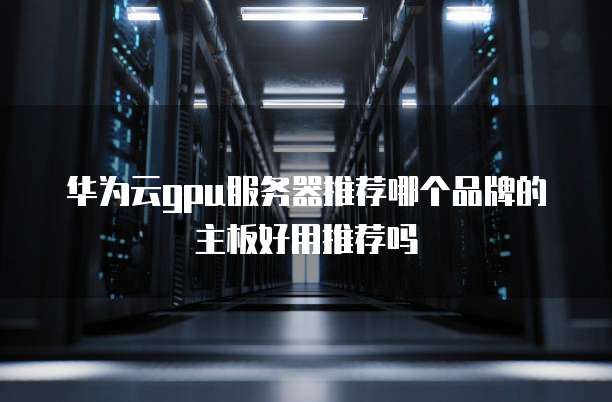 华为云gpu服务器推荐哪个品牌的主板好用推荐吗