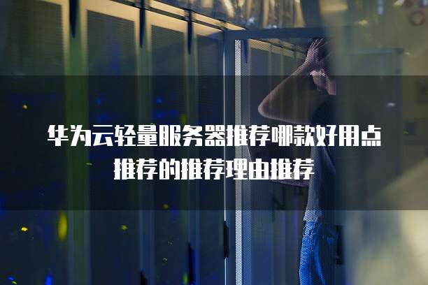 华为云轻量服务器推荐哪款好用点推荐的推荐理由推荐