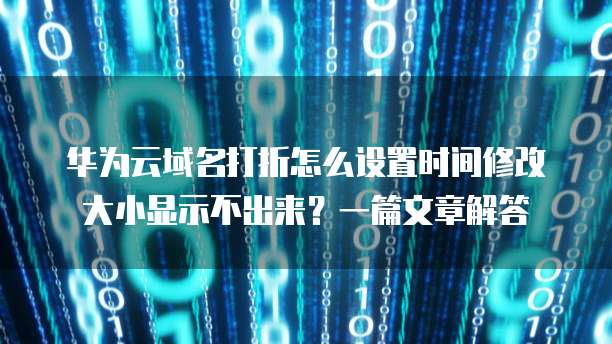 华为云域名打折怎么设置时间修改大小显示不出来?一篇文章解答