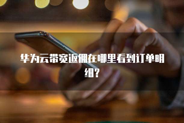 华为云带宽返佣在哪里看到订单明细?