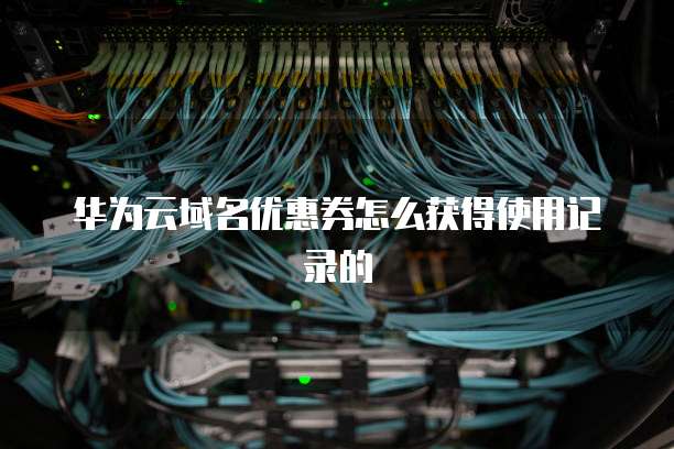 华为云域名优惠券怎么获得使用记录的