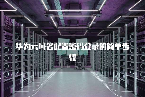 华为云域名配置密码登录的简单步骤