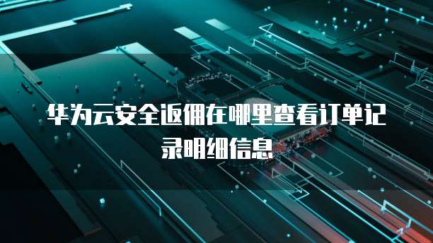 华为云安全返佣在哪里查看订单记录明细信息