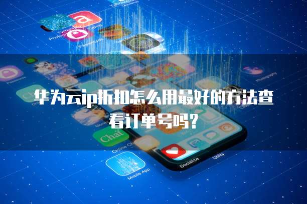 华为云ip折扣怎么用最好的方法查看订单号吗？