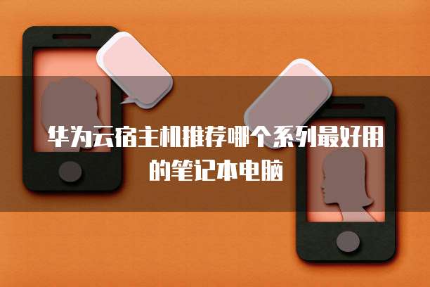 华为云宿主机推荐哪个系列最好用的笔记本电脑