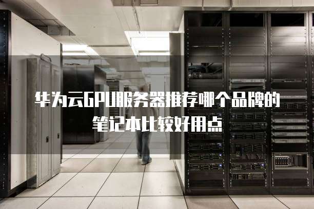 华为云GPU服务器推荐哪个品牌的笔记本比较好用点